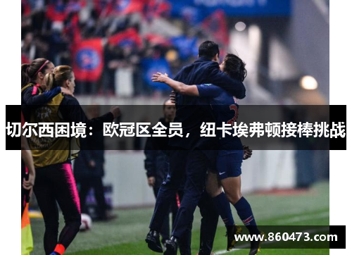 切尔西困境：欧冠区全员，纽卡埃弗顿接棒挑战